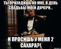 ТЫ ПРИХОДИШЬ КО МНЕ, В ДЕНЬ СВАДЬБЫ МОЕЙ ДОЧЕРИ... И ПРОСИШЬ У МЕНЯ 2 САХАРА?!