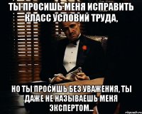 Ты просишь меня исправить класс условий труда, но ты просишь без уважения, ты даже не называешь меня экспертом...