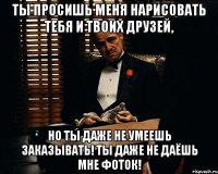 Ты просишь меня нарисовать тебя и твоих друзей, Но ты даже не умеешь заказывать! Ты даже не даёшь мне фоток!