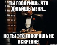 Ты говоришь, что любишь меня... Но ты это говоришь не искренне!