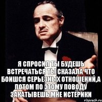 Я спросил ты будешь встречаться ты сказала что боишся серьезных отношений,а потом по этому поводу закатывешь мне истерики