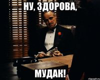 ну, здорова, мудак!