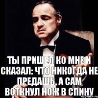 ты пришел ко мне и сказал: Что никогда не предашь, а сам воткнул нож в спину