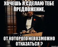 хочешь я сделаю тебе предложение, от которого невозможно отказаться ?