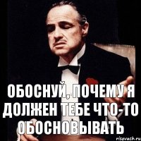 Обоснуй, почему я должен тебе что-то обосновывать