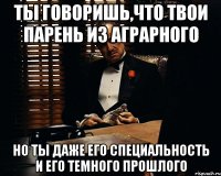 ТЫ говоришь,что твои парень из аГрарного но ты даже его специальность и его темного прошлого