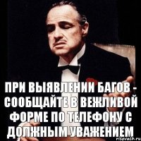 При выявлении багов - сообщайте в вежливой форме по телефону с должным уважением