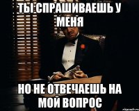 ты спрашиваешь у меня но не отвечаешь на мой вопрос