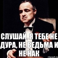 Слушай, я тебе не дура, не ведьма и не нак