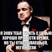 я зову тебя гулять с целью хорошо провести время, но ты отказываешься, негоже так