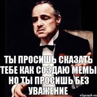 Ты просишь сказать тебе как создаю мемы но ты просишь без уважение