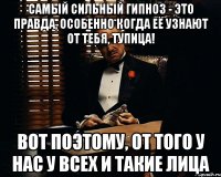 самый сильный гипноз - это правда, особенно когда её узнают от тебя, тупица! Вот поэтому, от того у нас у всех и такие лица