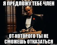 я предложу тебе член от которого ты не сможешь отказаться