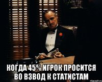  когда 45% игрок просится во взвод к статистам