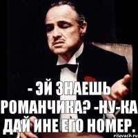 - Эй знаешь Романчика? -Ну-ка дай ине его номер.