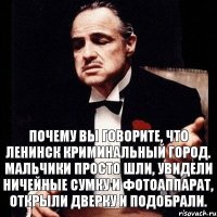 Почему Вы говорите, что Ленинск криминальный город. Мальчики просто шли, увидели ничейные сумку и фотоаппарат, открыли дверку и подобрали.