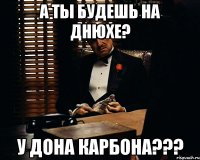 А ты будешь на днюхе? У ДОНА КАРБОНА???