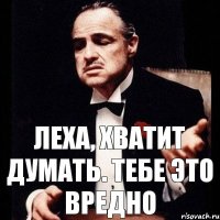 Леха, хватит думать. Тебе это вредно