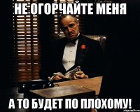 не огорчайте меня а то будет по плохому!