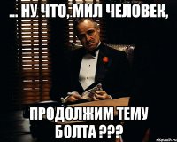 ... ну что, мил человек, ПРОДОЛЖИМ ТЕМУ БОЛТА ???