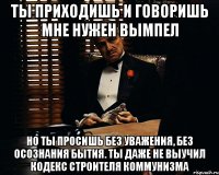 ТЫ ПРИХОДИШЬ И ГОВОРИШЬ МНЕ НУЖЕН ВЫМПЕЛ НО ТЫ ПРОСИШЬ БЕЗ УВАЖЕНИЯ, БЕЗ ОСОЗНАНИЯ БЫТИЯ. ТЫ ДАЖЕ НЕ ВЫУЧИЛ КОДЕКС СТРОИТЕЛЯ КОММУНИЗМА