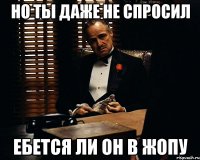 Но ты даже не спросил Ебется ли он в жопу