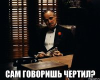  сам говоришь чертил?