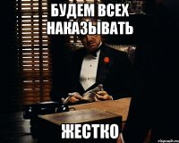 БУДЕМ всеХ НАкаЗывать ЖЕСТКО