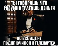 Ты говоришь, что разумно тратишь деньги но всё ещё не подключился к Телекарте?