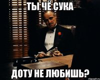 Ты чё сука Доту не любишь?