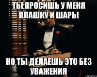 ты просишь у меня плашку и шары но ты делаешь это без уважения