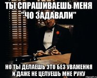 ты спрашиваешь меня "чо задавали" но ты делаешь это без уважения и даже не целуешь мне руку