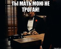 Ты мать мою не трогай! 