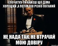 спочатку ти кажеш що діма хороший ,а потім він різко поганий НЕ НАДА ТАК, НЕ ВТРАЧАЙ МОЮ ДОВІРУ