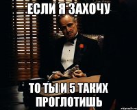 если я захочу то ты и 5 таких проглотишь