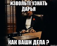 извольте узнать Дарья как ваши дела ?