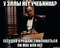 у Эллы нет учебника? сегодня я решаю,смиловаться ли мне или нет