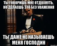 Ты говоришь мне отдохнуть, но делаешь это без уважения ты даже не называешь меня господин