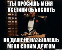 Ты просишь меня всетики объяснить но даже не называешь меня своим другом