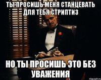 ты просишь меня станцевать для тебя стриптиз но ты просишь это без уважения