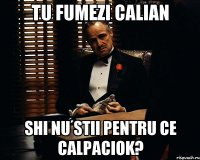 Tu fumezi Calian Shi nu stii pentru ce calpaciok?