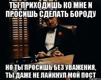 ты приходишь ко мне и просишь сделать бороду но ты просишь без уважения, ты даже не лайкнул мой пост