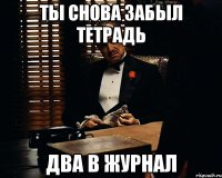 ты снова забыл тетрадь два в журнал