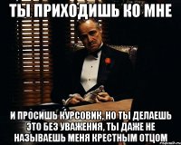 Ты приходишь ко мне и просишь курсовик, но ты делаешь это без уважения, ты даже не называешь меня крестным отцом