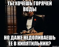 ты хочешь горячей воды но даже недоливаешь ее в кипятильник?