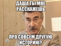 Даша ты мне расскажешь про совсем другую историю?