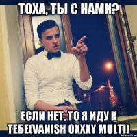 Тоха, ты с нами? Если нет, то я иду к тебе(Vanish Oxxxy Multi)