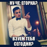 Ну че, Егорка? Взуем тебя сегодня?