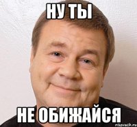 Ну ты не обижайся