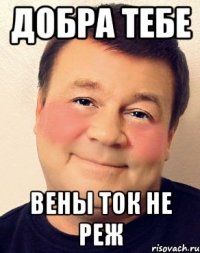 Добра тебе вены ток не реж